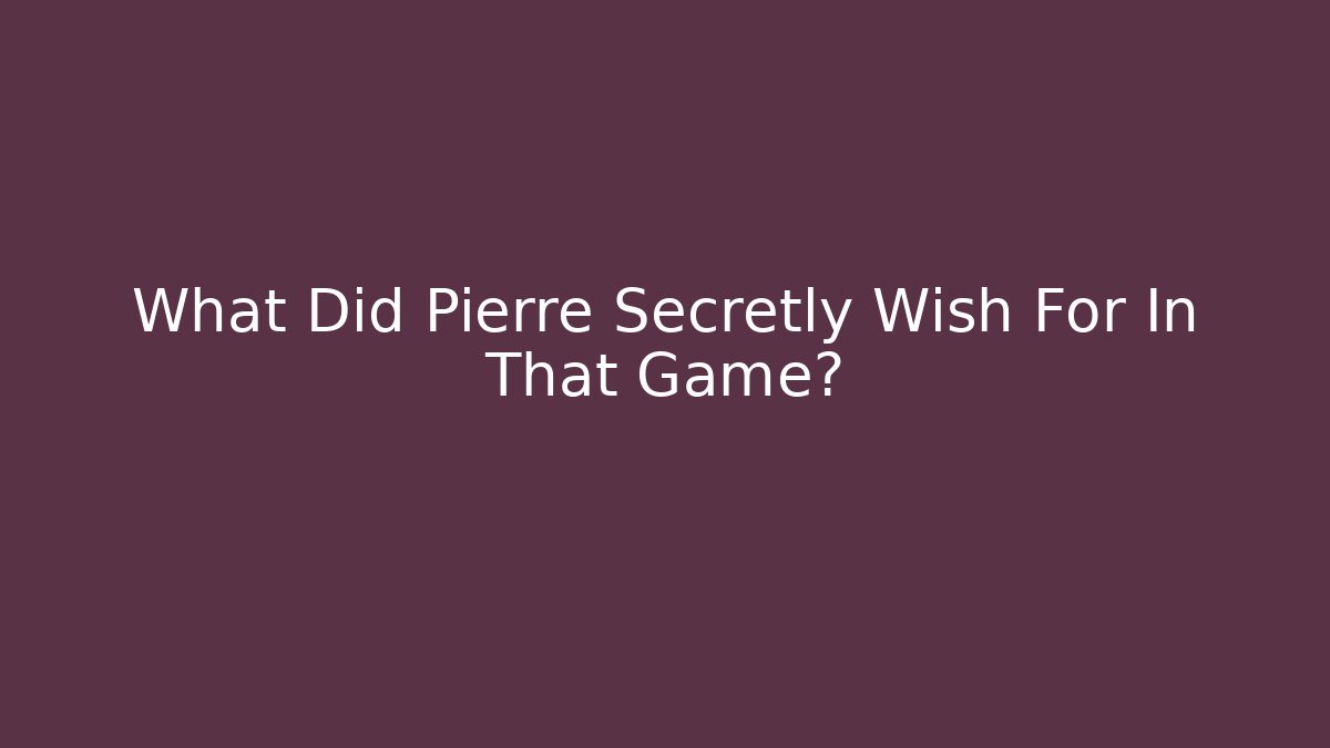 What Did Pierre Secretly Wish For In That Game?