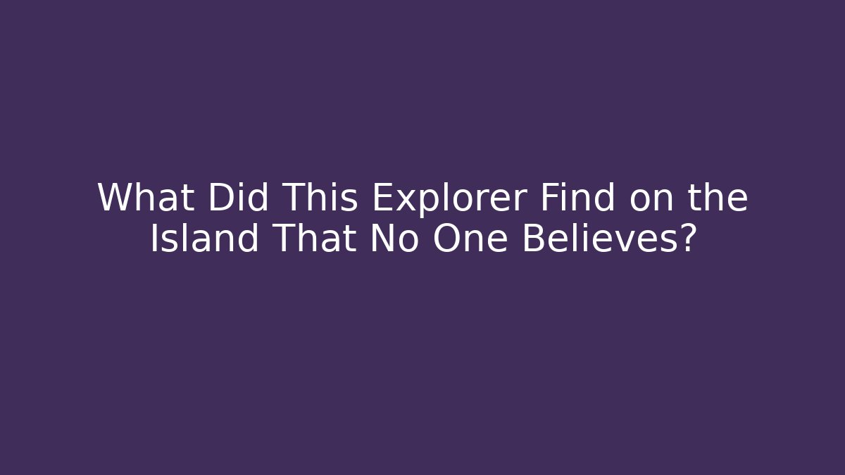 What Did This Explorer Find on the Island That No One Believes?