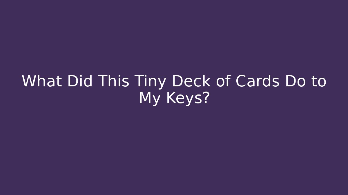 What Did This Tiny Deck of Cards Do to My Keys?