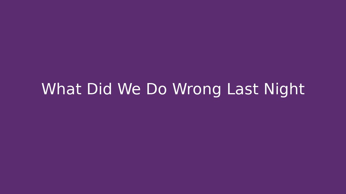 What Did We Do Wrong Last Night