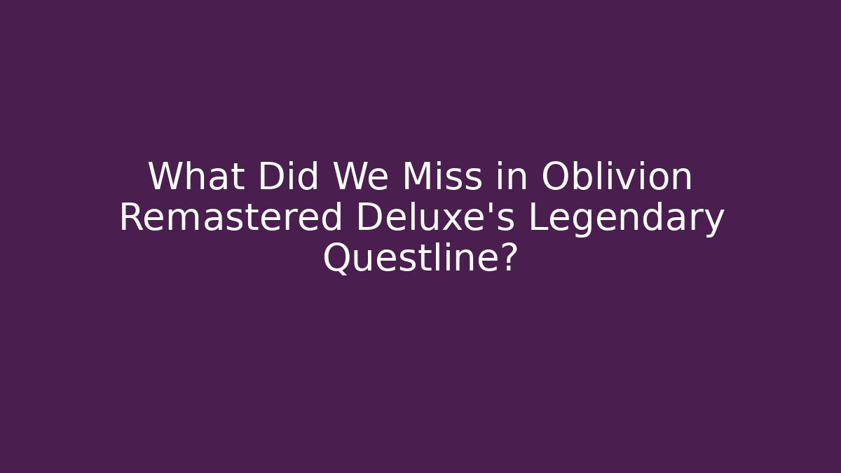 What Did We Miss in Oblivion Remastered Deluxe's Legendary Questline?