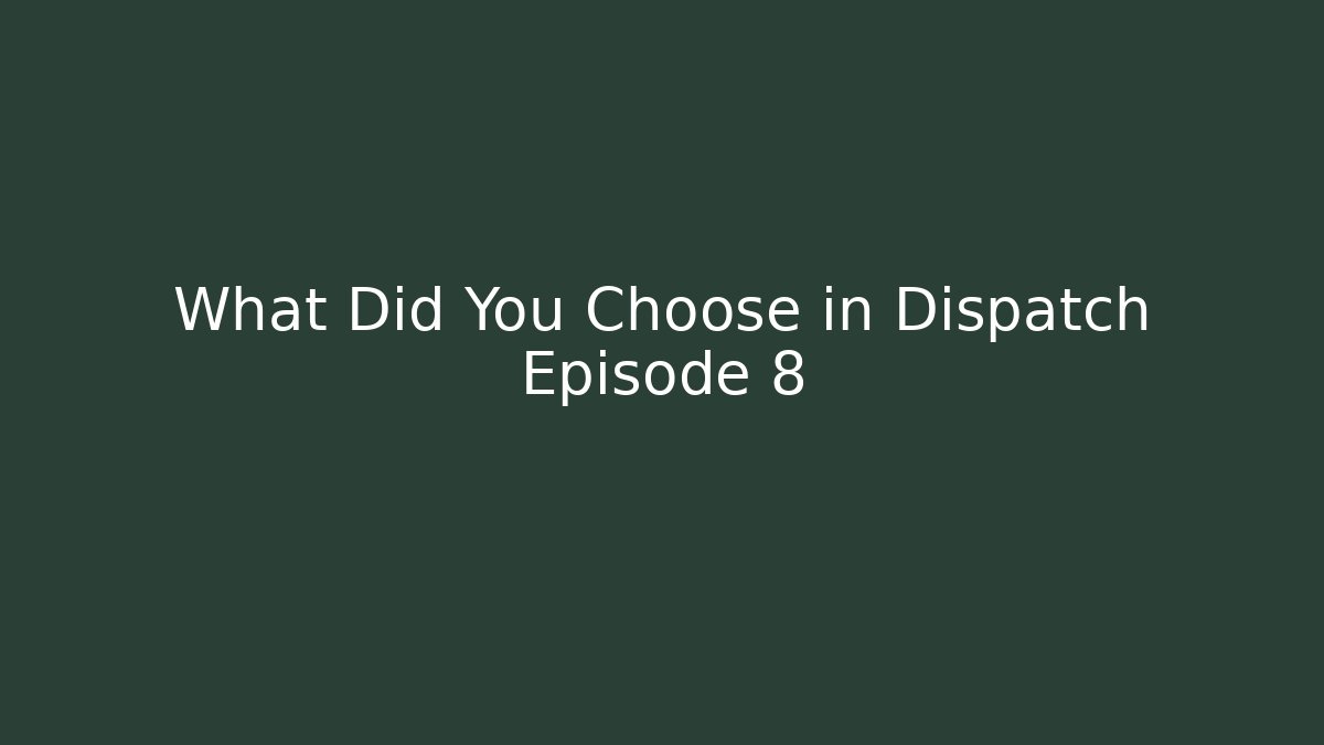 What Did You Choose in Dispatch Episode 8