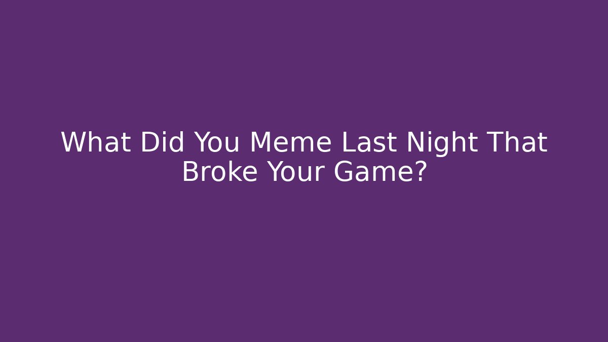 What Did You Meme Last Night That Broke Your Game?