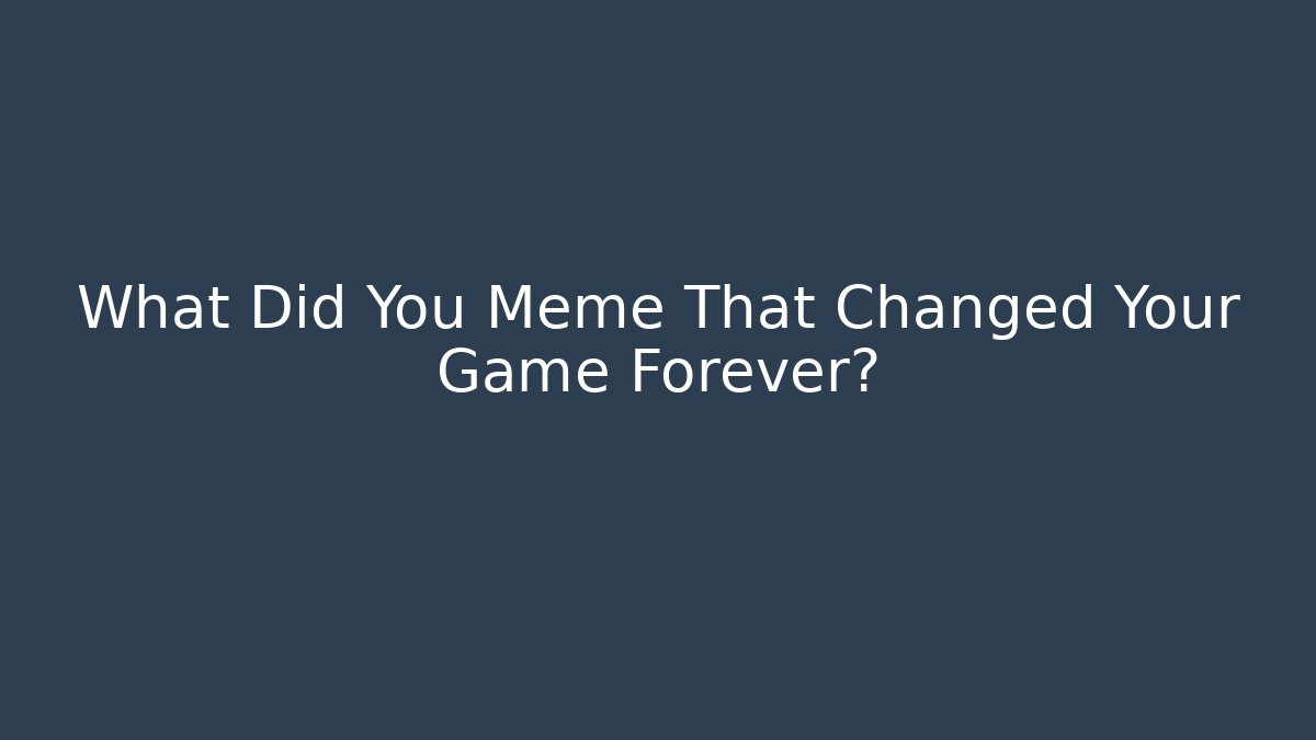 What Did You Meme That Changed Your Game Forever?