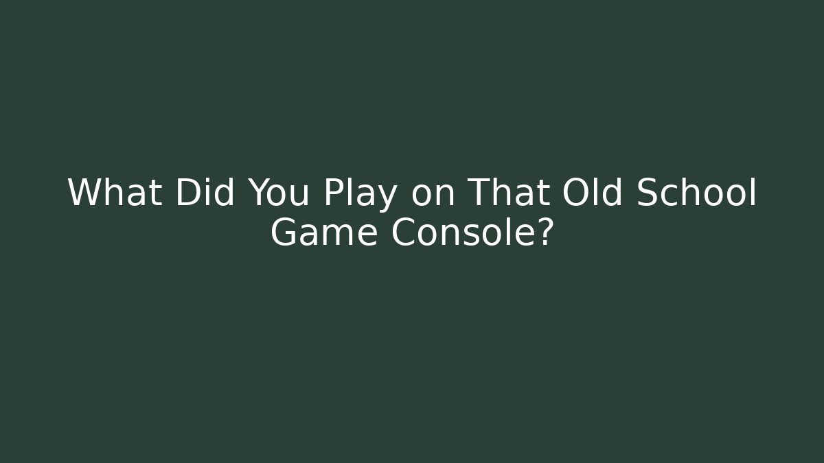 What Did You Play on That Old School Game Console?
