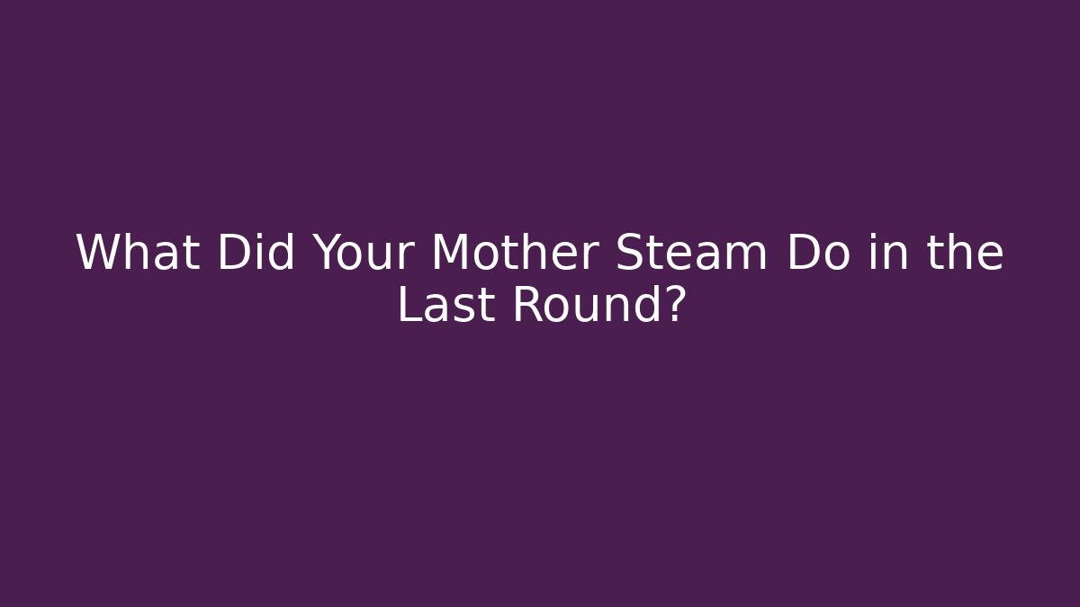What Did Your Mother Steam Do in the Last Round?