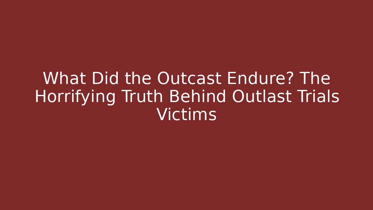 What Did the Outcast Endure? The Horrifying Truth Behind Outlast Trials Victims