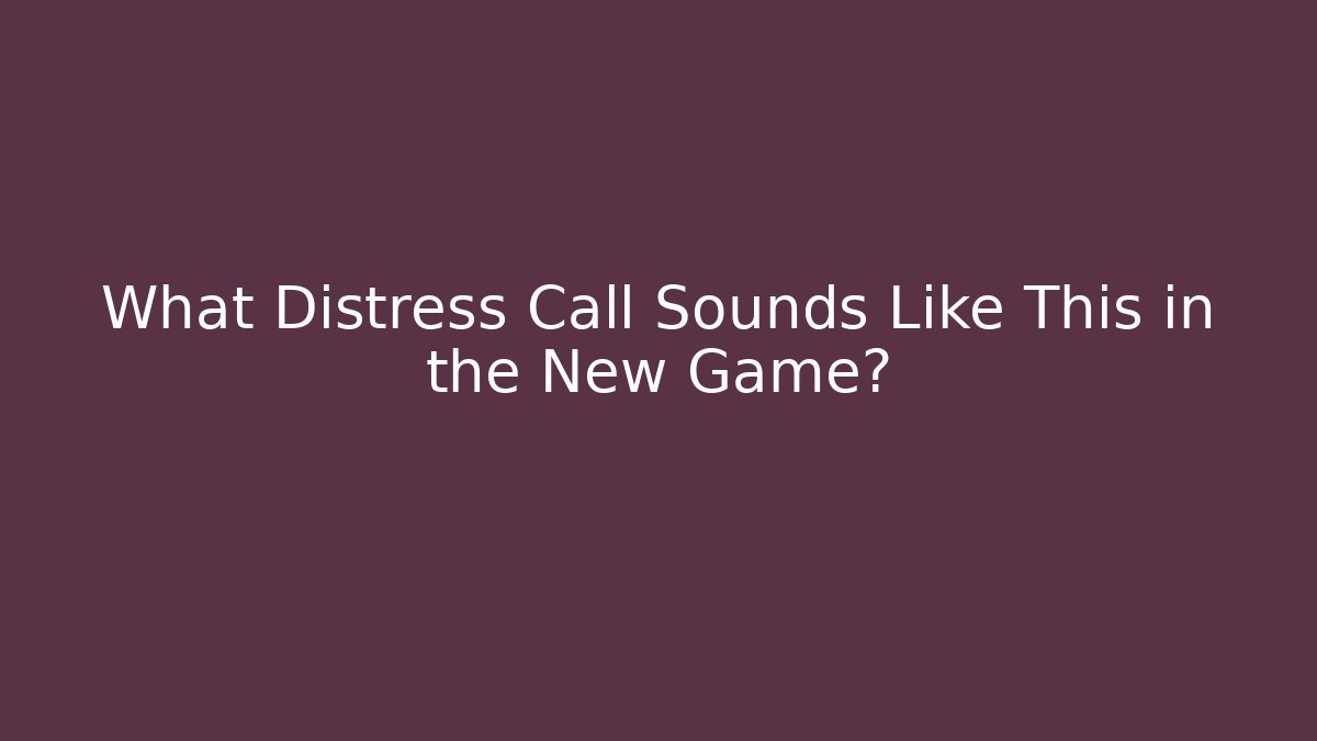 What Distress Call Sounds Like This in the New Game?