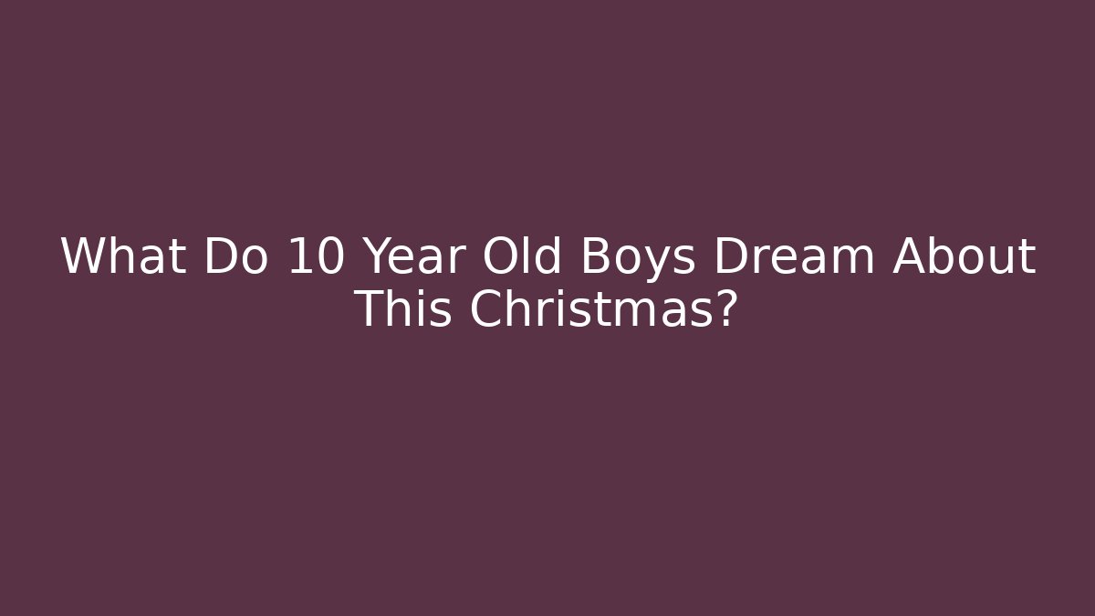 What Do 10 Year Old Boys Dream About This Christmas?
