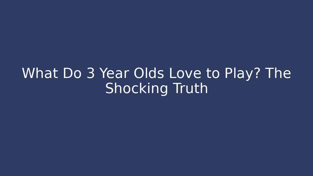 What Do 3 Year Olds Love to Play? The Shocking Truth