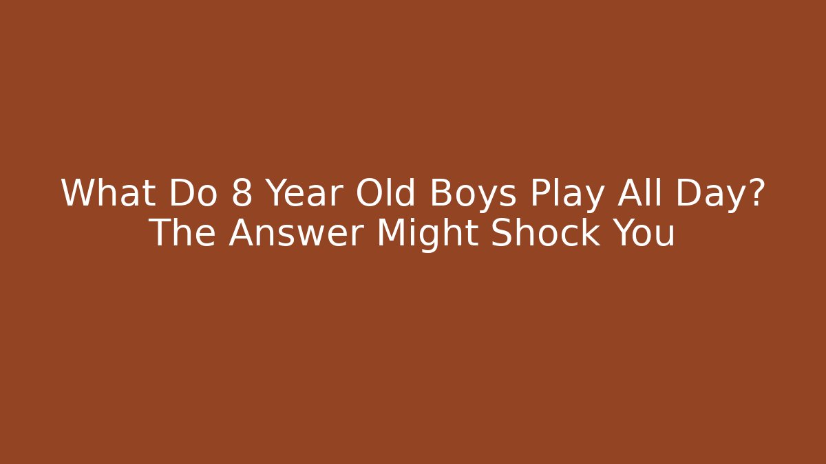 What Do 8 Year Old Boys Play All Day? The Answer Might Shock You