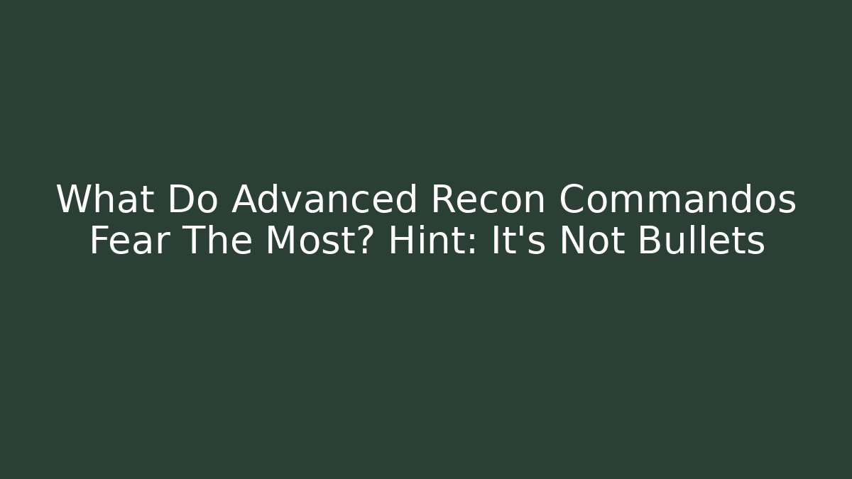 What Do Advanced Recon Commandos Fear The Most? Hint: It's Not Bullets