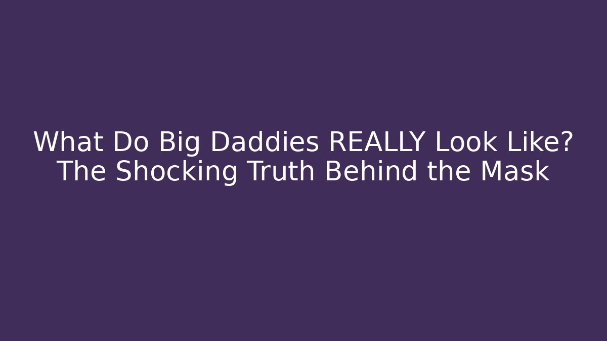 What Do Big Daddies REALLY Look Like? The Shocking Truth Behind the Mask