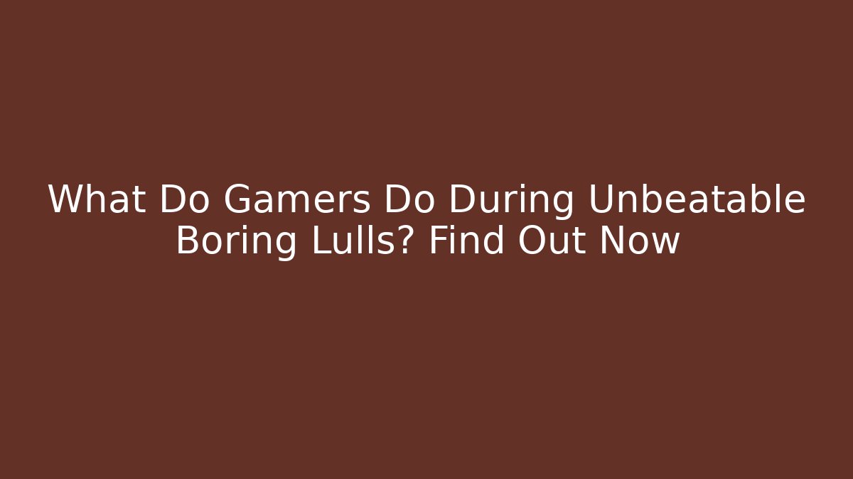 What Do Gamers Do During Unbeatable Boring Lulls? Find Out Now