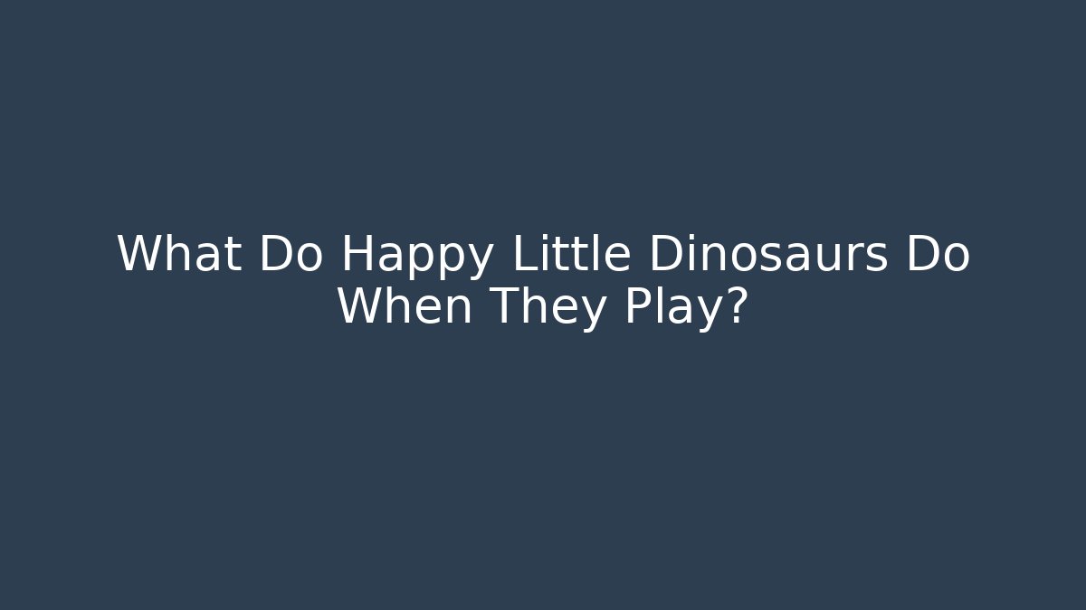 What Do Happy Little Dinosaurs Do When They Play?