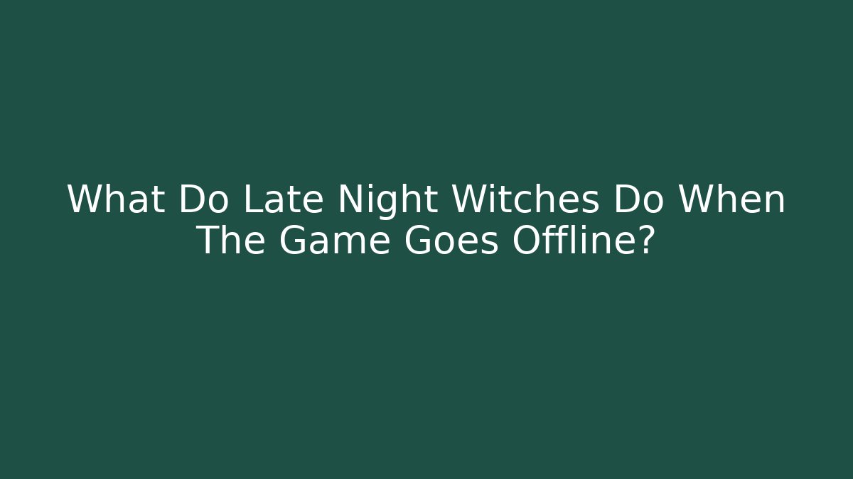 What Do Late Night Witches Do When The Game Goes Offline?