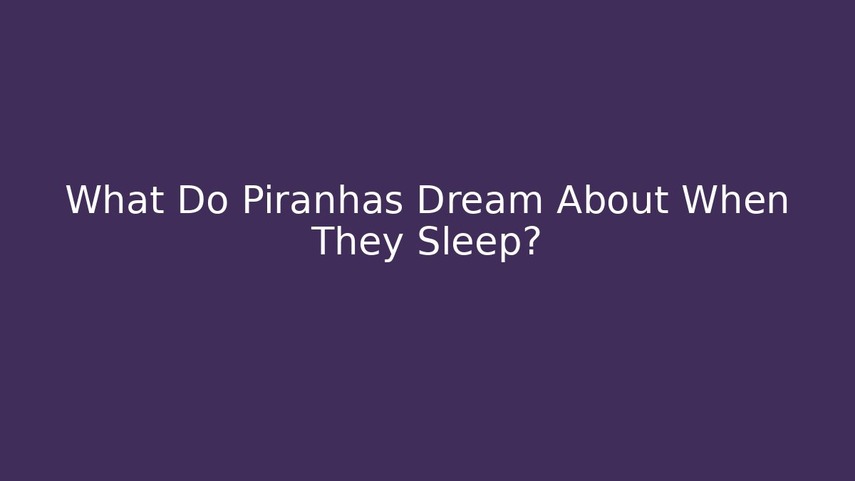 What Do Piranhas Dream About When They Sleep?