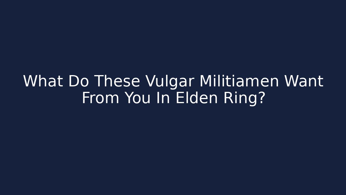 What Do These Vulgar Militiamen Want From You In Elden Ring?