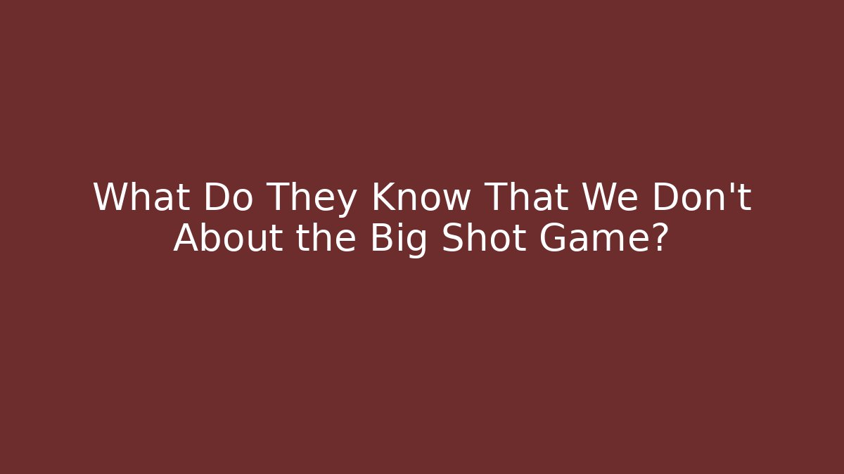 What Do They Know That We Don't About the Big Shot Game?