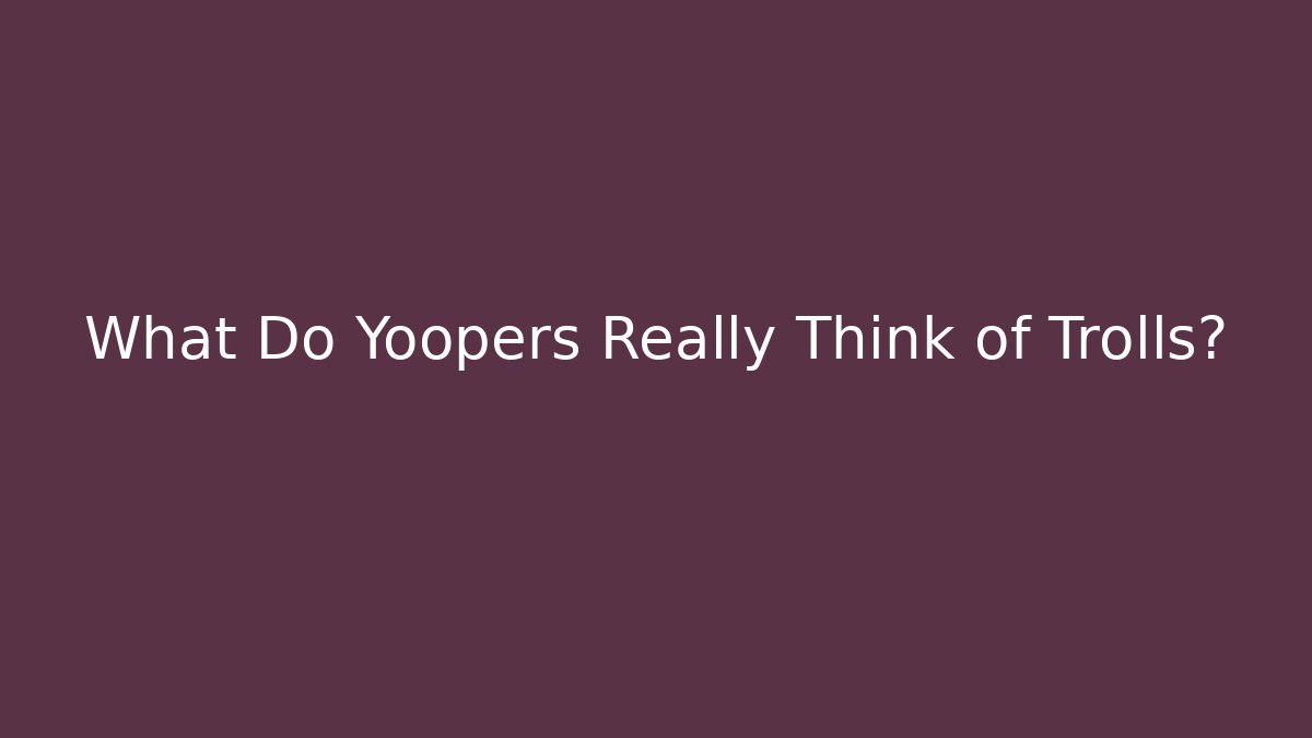 What Do Yoopers Really Think of Trolls?