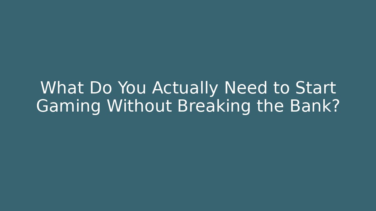 What Do You Actually Need to Start Gaming Without Breaking the Bank?