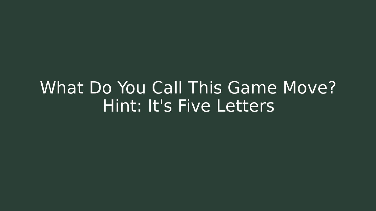 What Do You Call This Game Move? Hint: It’s Five Letters