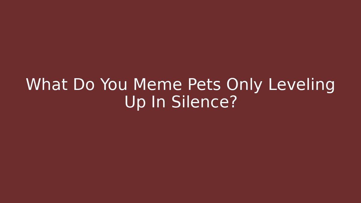 What Do You Meme Pets Only Leveling Up In Silence?