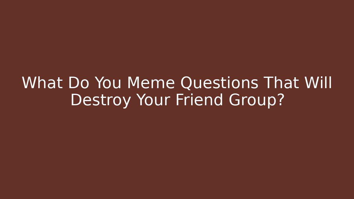 What Do You Meme Questions That Will Destroy Your Friend Group? - Critter Realm