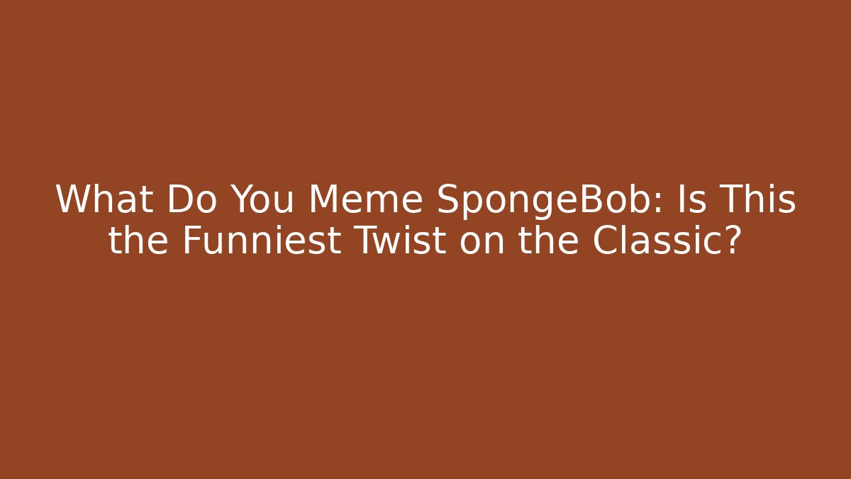 What Do You Meme SpongeBob: Is This the Funniest Twist on the Classic?