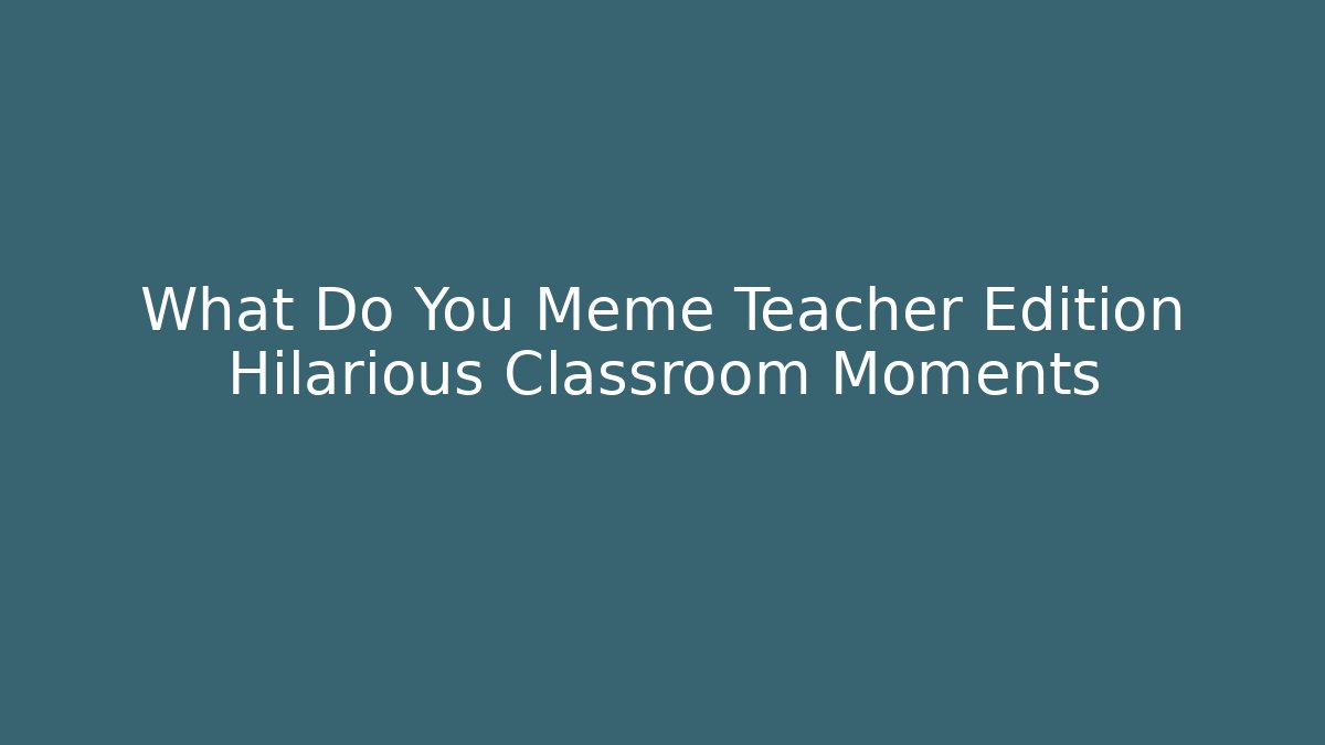 What Do You Meme Teacher Edition Hilarious Classroom Moments
