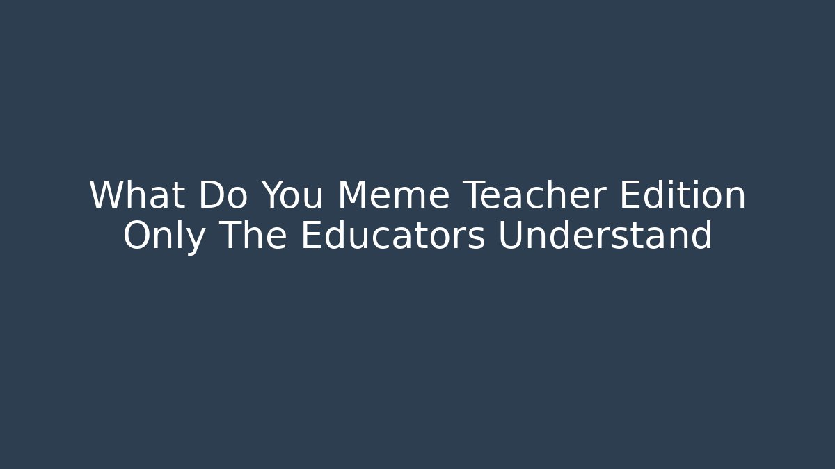 What Do You Meme Teacher Edition Only The Educators Understand