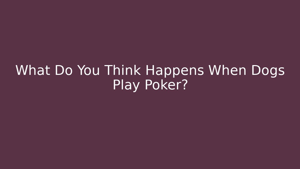 What Do You Think Happens When Dogs Play Poker?