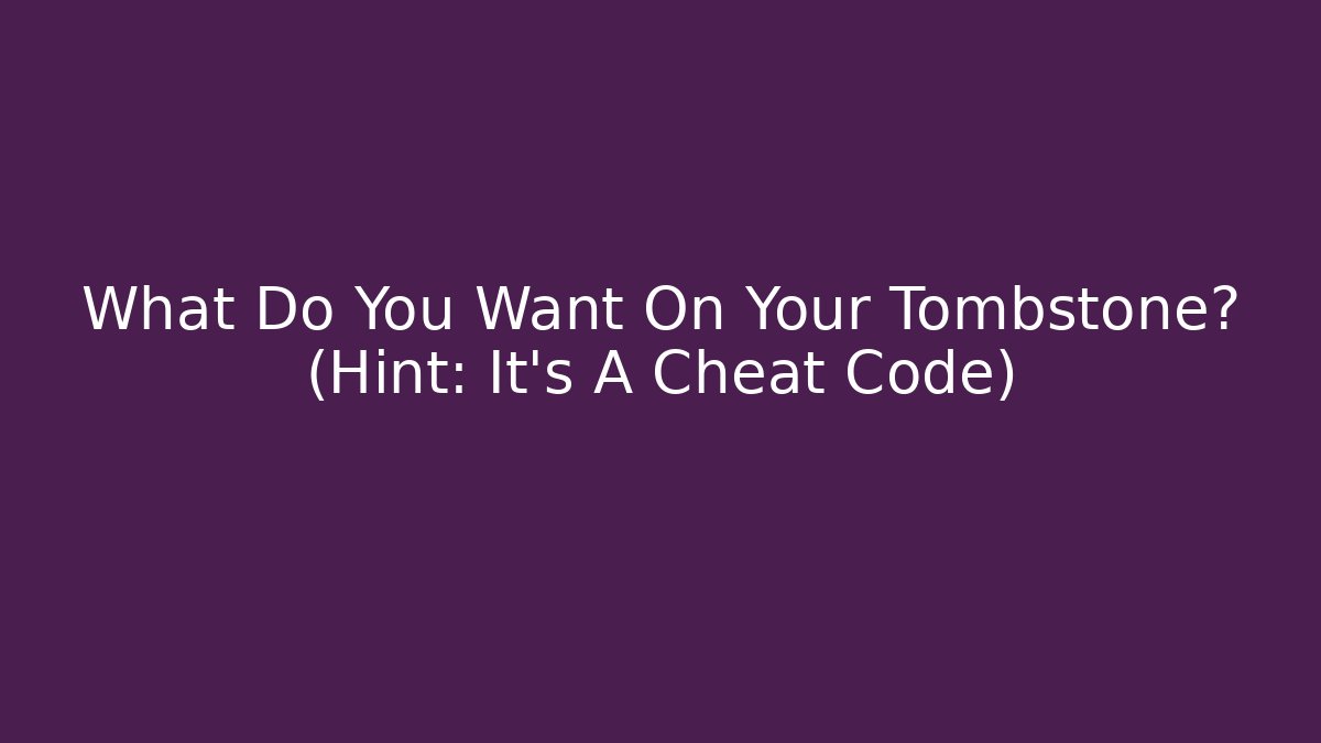 What Do You Want On Your Tombstone? (Hint: It's A Cheat Code)