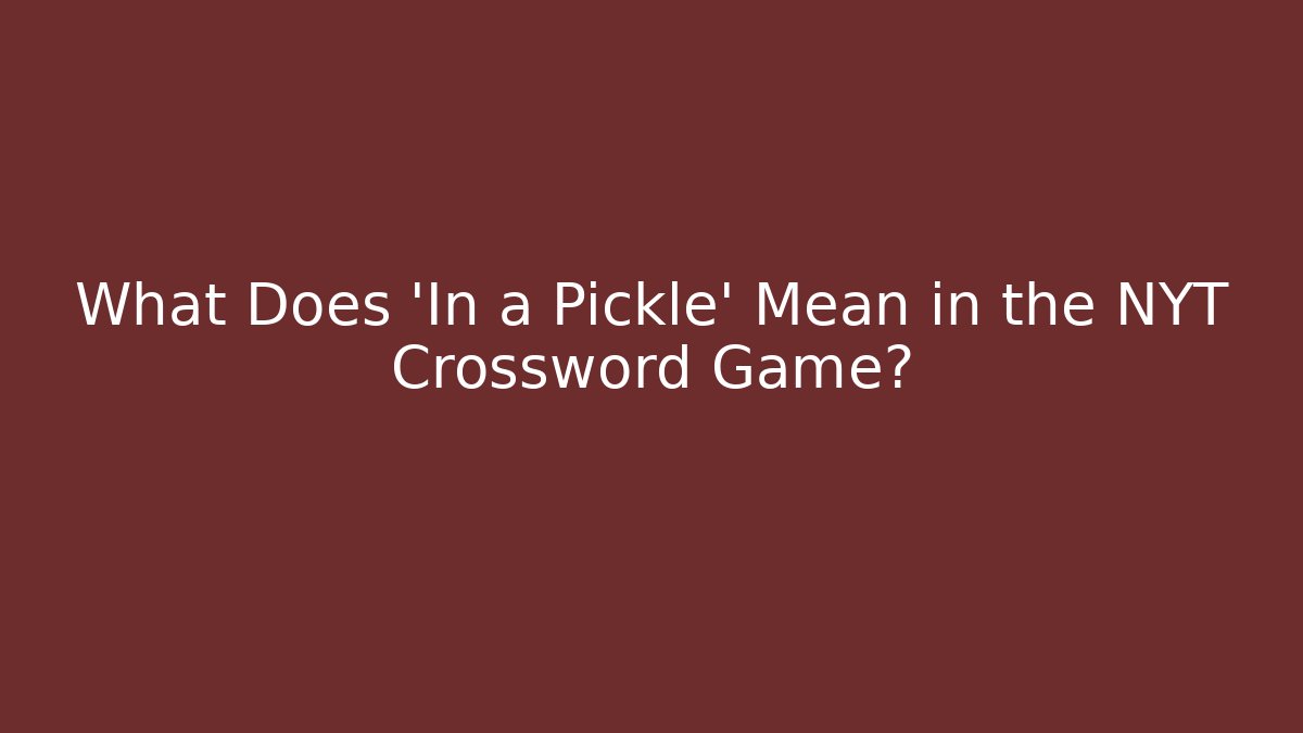 What Does 'In a Pickle' Mean in the NYT Crossword Game? - Critter Realm