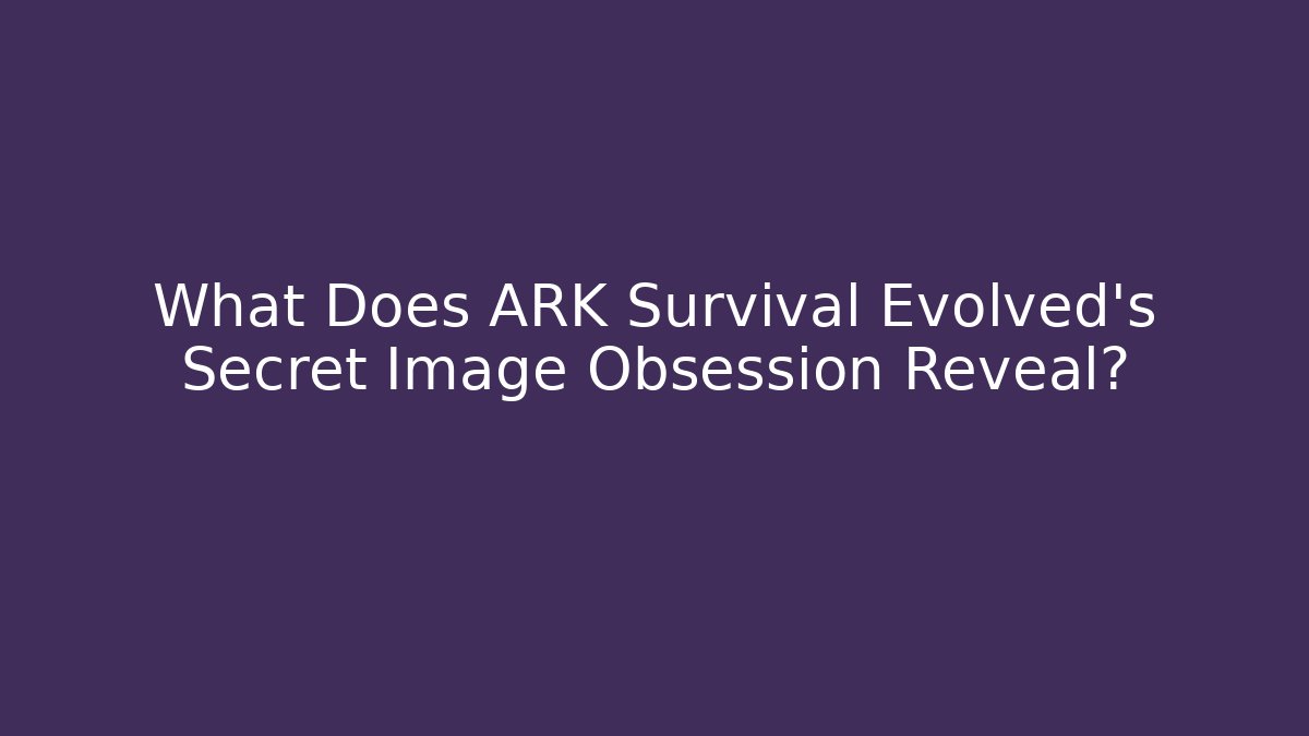 What Does ARK Survival Evolved's Secret Image Obsession Reveal?