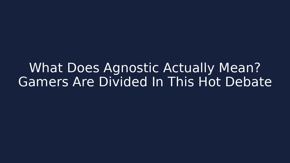 What Does Agnostic Actually Mean? Gamers Are Divided In This Hot Debate