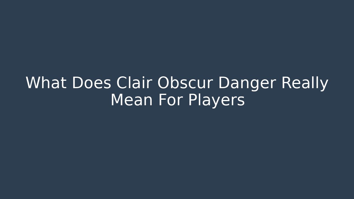 What Does Clair Obscur Danger Really Mean For Players
