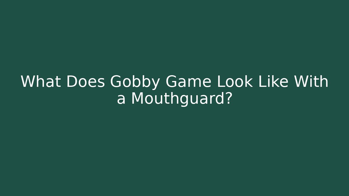 What Does Gobby Game Look Like With a Mouthguard? - Critter Realm