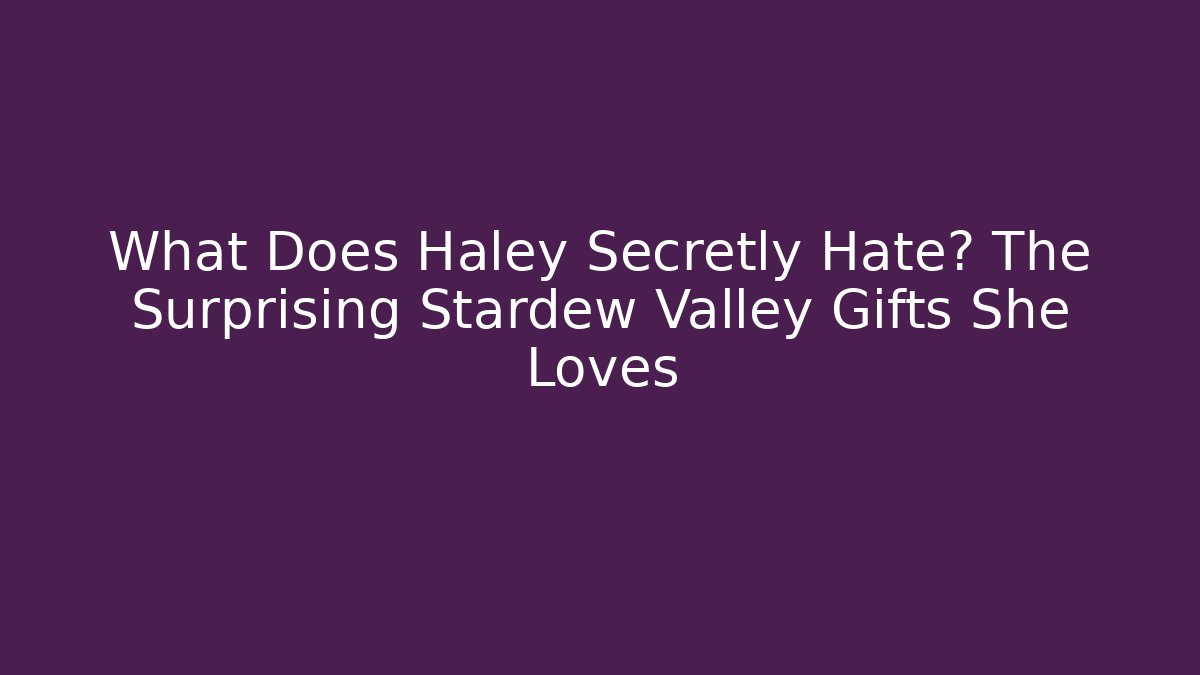 What Does Haley Secretly Hate? The Surprising Stardew Valley Gifts She Loves