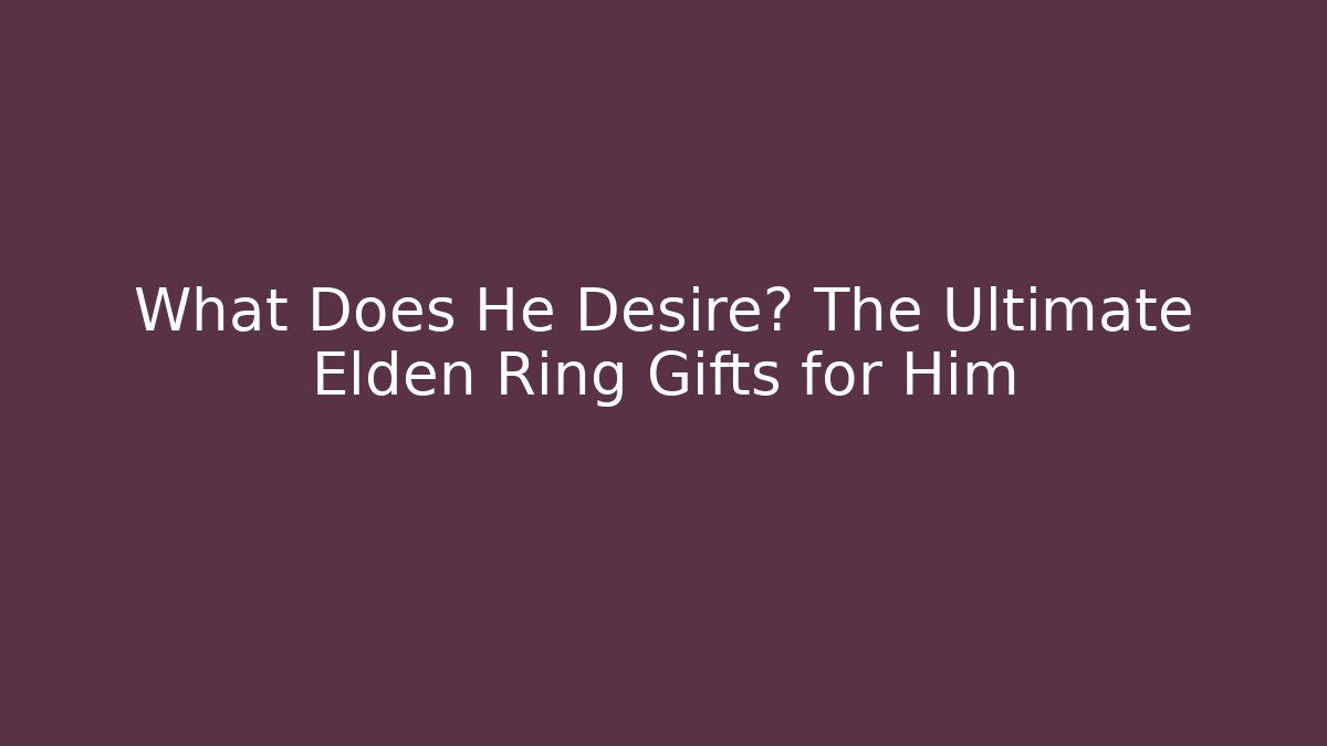 What Does He Desire? The Ultimate Elden Ring Gifts for Him