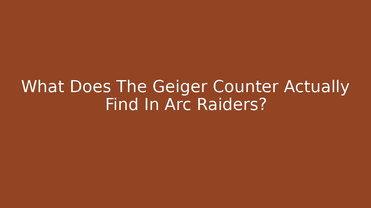 What Does The Geiger Counter Actually Find In Arc Raiders?