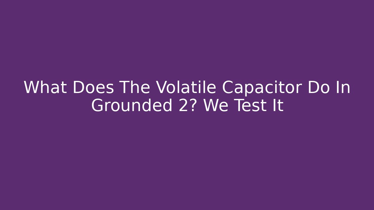 What Does The Volatile Capacitor Do In Grounded 2? We Test It - Critter Realm