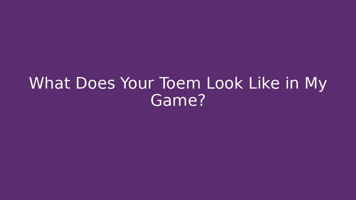 What Does Your Toem Look Like in My Game?