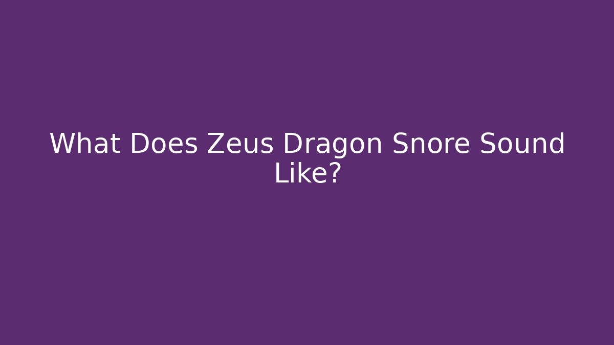 What Does Zeus Dragon Snore Sound Like?