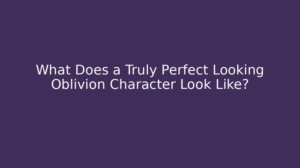 What Does a Truly Perfect Looking Oblivion Character Look Like?