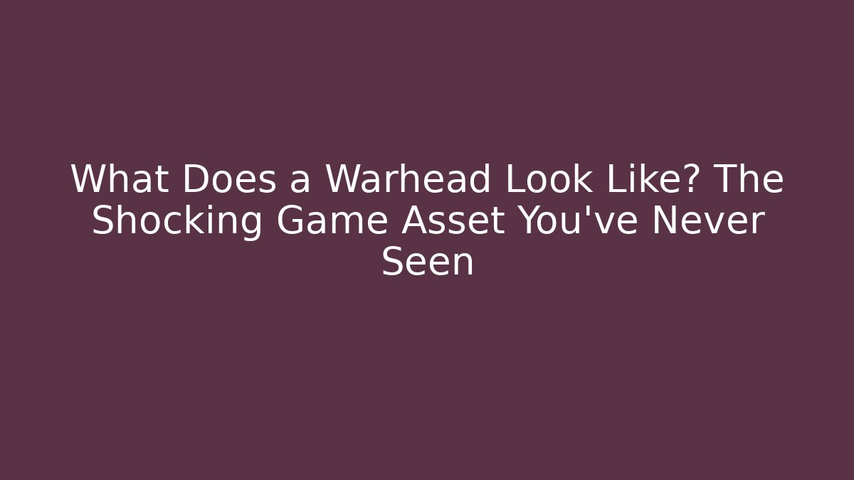 What Does a Warhead Look Like? The Shocking Game Asset You’ve Never Seen