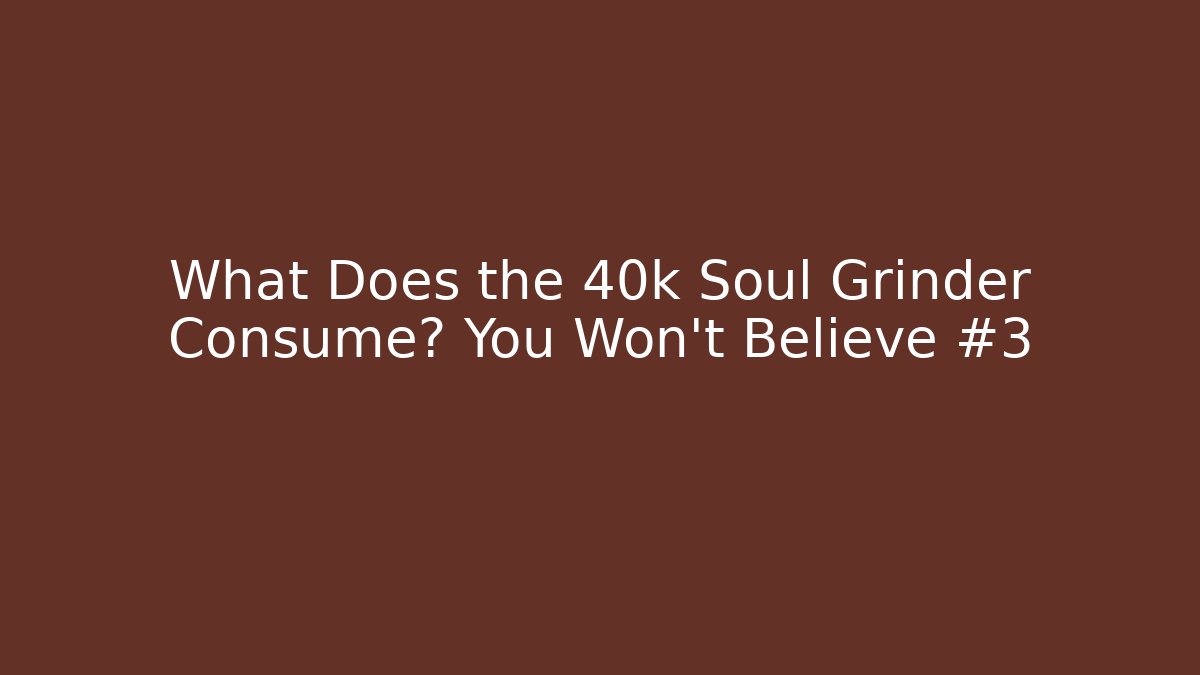 What Does the 40k Soul Grinder Consume? You Won't Believe #3