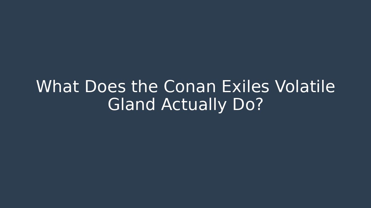What Does the Conan Exiles Volatile Gland Actually Do?