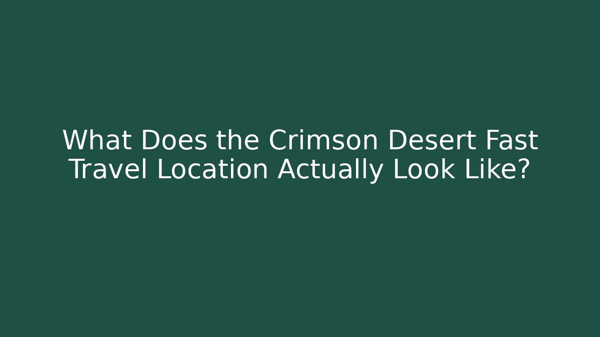 What Does the Crimson Desert Fast Travel Location Actually Look Like?