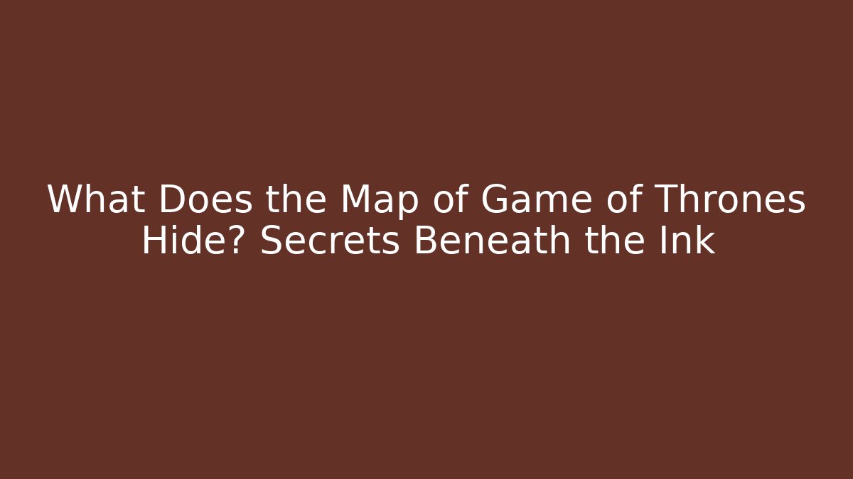 What Does the Map of Game of Thrones Hide? Secrets Beneath the Ink